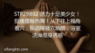 STP29802 活力十足美少女！扭腰摆臀热舞！从下往上视角看穴，振动棒骚穴磨蹭，浴室洗澡湿身诱惑