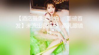 【酒店摄像头偷拍❤️重磅首发】未流出极品台⭐豪乳眼镜妹