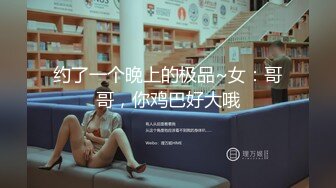 约了一个晚上的极品~女：哥哥，你鸡巴好大哦