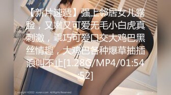 【新片速遞】强上邻居女儿露脸，又嫩又可爱无毛小白虎真刺激，乖巧可爱口交大鸡巴黑丝情趣，大鸡巴各种爆草抽插浪叫不止[1.28G/MP4/01:54:52]