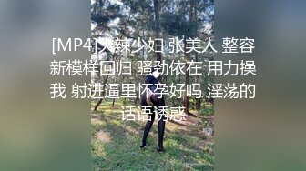 [MP4]火辣少妇 张美人 整容新模样回归 骚劲依在 用力操我 射进逼里怀孕好吗 淫荡的话语诱惑