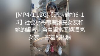 [MP4/1.12G]【酒店偷拍6-13】社会小哥带着漂亮女友和她的闺蜜，当着闺蜜面操漂亮女友，害羞到捂脸