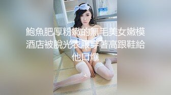 鮑魚肥厚粉嫩的無毛美女嫩模酒店被脫光衣服穿著高跟鞋給他口爆