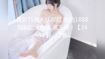 最新TS美人妖网红 甄选1888福利超大合集 第三弹！【343V】 (123)