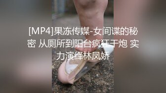 [MP4]果冻传媒-女间谍的秘密 从厕所到阳台疯狂干炮 实力演绎林凤娇