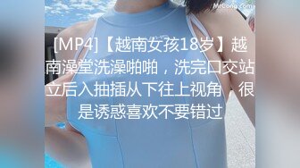 [MP4]【越南女孩18岁】越南澡堂洗澡啪啪，洗完口交站立后入抽插从下往上视角，很是诱惑喜欢不要错过