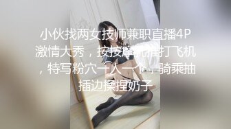 小伙找两女技师兼职直播4P激情大秀，按按摩乳推打飞机，特写粉穴一人一个，骑乘抽插边揉捏奶子