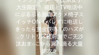 マジックミラー号 上京女子大生限定！ 彼氏とTV电话中にぶるぶる激震アクメ椅子スイッチON！バレずに电话しきったら赏金获得！のハズが…クリトリス超刺激でご无沙汰おま○こから漏れ滴る大量潮吹き