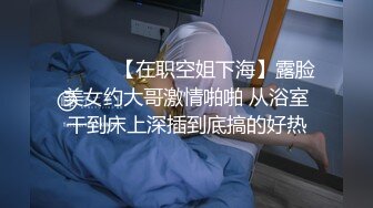 ❤️❤️【在职空姐下海】露脸美女约大哥激情啪啪 从浴室干到床上深插到底搞的好热