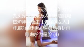 《顶级泄密秘无水速递》推特九头身反差婊万人追随超能电磁炉神教教主【奇怪的女人】电报群福利私拍~极品身材自慰啪啪微露脸 (4)