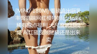 [MP4/ 180M] 重磅流出巨乳丰臀高端网红模特妲己_toxic稀有露点福利 大尺度诱惑视频 网红骚货贼能装还是出来卖