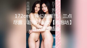 172cm，神似都美竹，三点尽露，超嗲小仙女【泡泡咕】，首次道具插逼