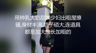 吊钟乳大奶甜美少妇出租屋撩骚,身材丰满,奶子硕大,连道具都是加大加长加粗的