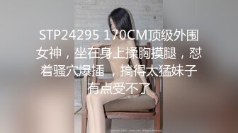 STP24295 170CM顶级外围女神，坐在身上揉胸摸腿，怼着骚穴爆插 ，搞得太猛妹子有点受不了