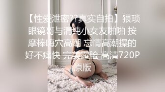 【性爱泄密??真实自拍】猥琐眼镜哥与清纯小女友啪啪 按摩棒嗨穴高潮 忘情高潮操的好不痛快 完美露脸 高清720P原版