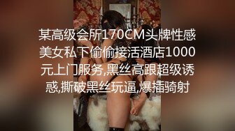 某高级会所170CM头牌性感美女私下偷偷接活酒店1000元上门服务,黑丝高跟超级诱惑,撕破黑丝玩逼,爆插骑射