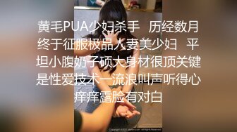 黄毛PUA少妇杀手✅历经数月终于征服极品人妻美少妇✅平坦小腹奶子硕大身材很顶关键是性爱技术一流浪叫声听得心痒痒露脸有对白