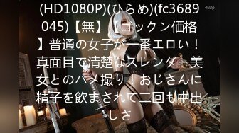 (HD1080P)(ひらめ)(fc3689045)【無】【ゴックン価格】普通の女子が一番エロい！真面目で清楚なスレンダー美女とのハメ撮り！おじさんに精子を飲まされて二回も中出しさ