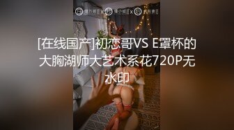 [在线国产]初恋哥VS E罩杯的大胸湖师大艺术系花720P无水印