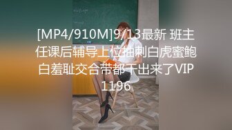 [MP4/910M]9/13最新 班主任课后辅导上位抽刺白虎蜜鲍白羞耻交合带都干出来了VIP1196