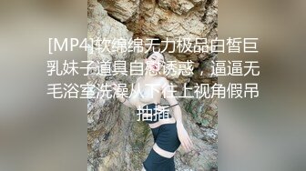 [MP4]软绵绵无力极品白皙巨乳妹子道具自慰诱惑，逼逼无毛浴室洗澡从下往上视角假吊抽插