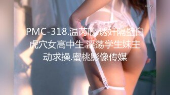 PMC-318.温芮欣.诱奸隔壁白虎穴女高中生.淫荡学生妹主动求操.蜜桃影像传媒