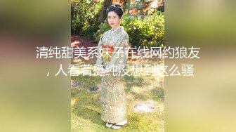 清纯甜美系妹子在线网约狼友，人看着挺纯没想到这么骚