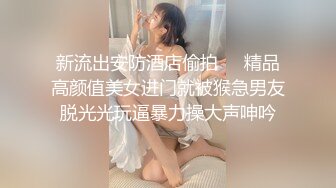 新流出安防酒店偷拍❤️精品高颜值美女进门就被猴急男友脱光光玩逼暴力操大声呻吟