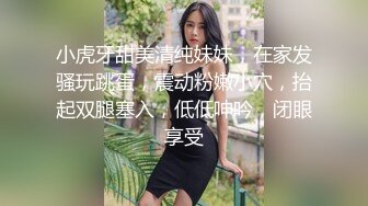 小虎牙甜美清纯妹妹，在家发骚玩跳蛋，震动粉嫩小穴，抬起双腿塞入，低低呻吟，闭眼享受