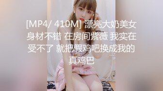 [MP4/ 410M] 漂亮大奶美女身材不错 在房间紫薇 我实在受不了 就把假鸡吧换成我的真鸡巴