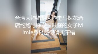 台湾大神猎艳大神走马探花酒店约炮号称泰国最骚的女子Mimie身材整得确实不错