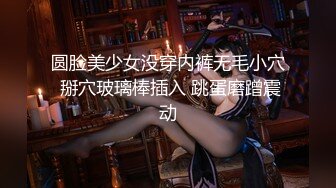 圆脸美少女没穿内裤无毛小穴 掰穴玻璃棒插入 跳蛋磨蹭震动