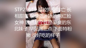 STP23649 颜控狗要阵亡 长相甜美 很像范冰冰的网红脸女神 居然是个性格豪爽的东北妹子 罕见漏三点 下面特粉嫩 很好吃的样子