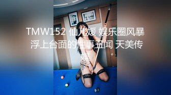 TMW152 仙儿媛 娱乐圈风暴 浮上台面的性事丑闻 天美传媒