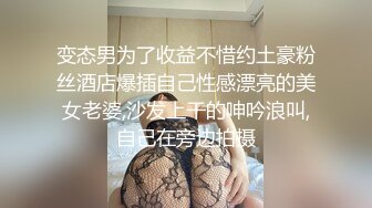 变态男为了收益不惜约土豪粉丝酒店爆插自己性感漂亮的美女老婆,沙发上干的呻吟浪叫,自己在旁边拍摄