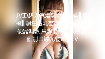 JVID超人气爆乳女神娃娃▌雨橙▌超狂巨乳变态痴女 公厕肉便器调教 只想要肉棒跟精液 颜射口爆尤物87P1V