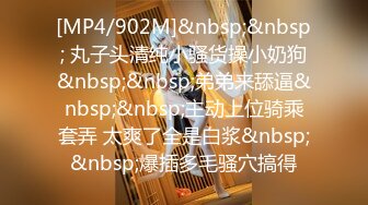 [MP4/902M]&nbsp;&nbsp; 丸子头清纯小骚货操小奶狗&nbsp;&nbsp;弟弟来舔逼&nbsp;&nbsp;主动上位骑乘套弄 太爽了全是白浆&nbsp;&nbsp;爆插多毛骚穴搞得