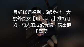 最新10月福利，S级身材，大奶外围女【JB Diary】推特订阅，有人的泄欲玩物，露出群P盛宴