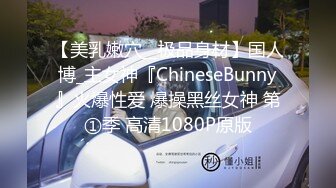 【美乳嫩穴__极品身材】国人博_主女神『ChineseBunny』火爆性爱 爆操黑丝女神 第①季 高清1080P原版