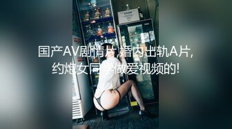 国产AV剧情片,婚内出轨A片,约炮女同学做爱视频的!