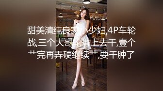 甜美清纯良家小少妇,4P车轮战,三个大哥轮番上去干,壹个艹完再弄硬继续艹,要干肿了