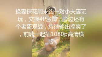 换妻探花周末约一对小夫妻玩玩，交换4P激情，旁边还有个老哥观战，持续输出搞爽了，前后一起插1080p高清横版