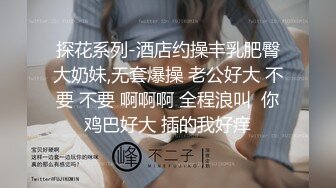 探花系列-酒店约操丰乳肥臀大奶妹,无套爆操 老公好大 不要 不要 啊啊啊 全程浪叫  你鸡巴好大 插的我好痒