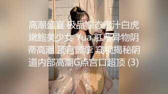 高潮盛宴 极品媚态蜜汁白虎嫩鲍美少女 Yua 肛塞异物阴蒂高潮 顶宫颤挛 窥视揭秘阴道内部高潮G点宫口超顶 (3)