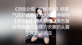 《顶级女模✅震撼泄密》明星气质颜值巅峰秀人网女神模特【林煊煊】诱人私拍，黑色蕾丝情趣镂空连体内衣露奶头露毛勒逼挑逗