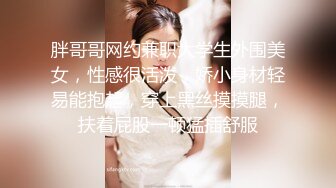 胖哥哥网约兼职大学生外围美女，性感很活泼，娇小身材轻易能抱起，穿上黑丝摸摸腿，扶着屁股一顿猛插舒服