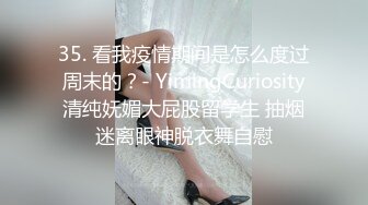 35. 看我疫情期间是怎么度过周末的？- YimingCuriosity清纯妩媚大屁股留学生 抽烟迷离眼神脱衣舞自慰