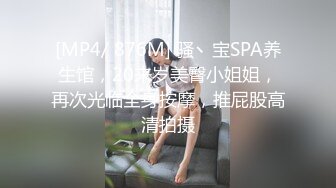 [MP4/ 876M] 骚丶宝SPA养生馆，20来岁美臀小姐姐，再次光临全身按摩，推屁股高清拍摄