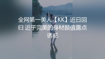 全网第一美人【KK】近日回归 近乎完美的身材颜值露点诱惑