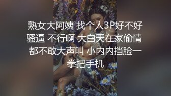 熟女大阿姨 找个人3P好不好骚逼 不行啊 大白天在家偷情 都不敢大声叫 小内内挡脸一拳把手机